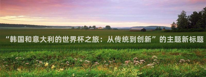 2026世预赛全部赛程:“韩国和意大利的世界杯之旅:从传统到创新”的主题新标题